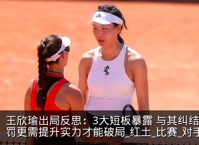 王欣瑜出局反思：3大短板暴露 与其纠结判罚更需提升实力才能破局_红土_比赛_对手